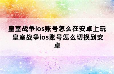 皇室战争ios账号怎么在安卓上玩 皇室战争ios账号怎么切换到安卓